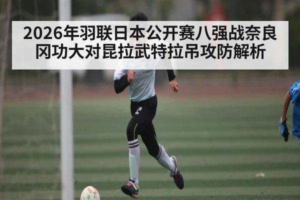 2026年羽联日本公开赛八强战奈良冈功大对昆拉武特拉吊攻防解析 | kaiyun