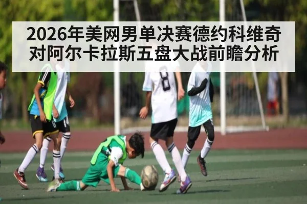 2026年美网男单决赛德约科维奇对阿尔卡拉斯五盘大战前瞻分析 - kaiyun