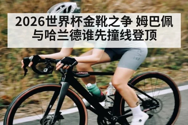 2026世界杯金靴之争 姆巴佩与哈兰德谁先撞线登顶