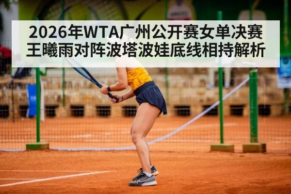 2026年WTA广州公开赛女单决赛王曦雨对阵波塔波娃底线相持解析 - kaiyun