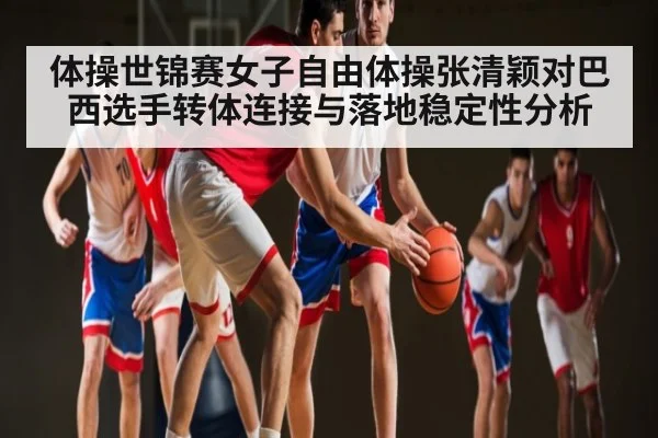 体操世锦赛女子自由体操张清颖对巴西选手转体连接与落地稳定性分析 - kaiyun